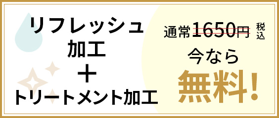 リフレッシュ加工＋トリートメント加工今なら無料！